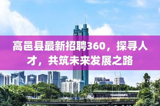 高邑縣最新招聘360，探尋人才，共筑未來(lái)發(fā)展之路