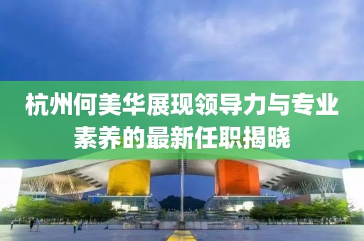 杭州何美華展現領(lǐng)導力與專(zhuān)業(yè)素養的最新任職揭曉
