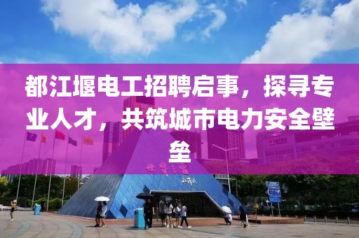 都江堰電工招聘啟事，探尋專(zhuān)業(yè)人才，共筑城市電力安全壁壘