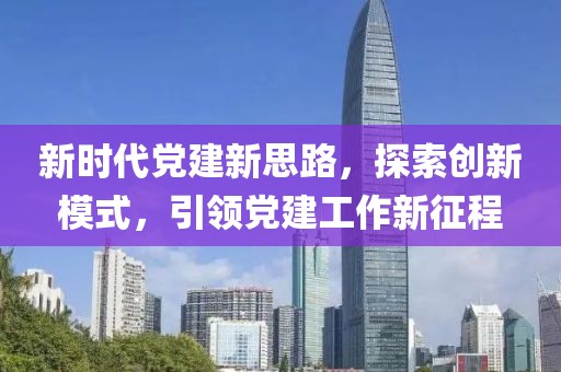 新時(shí)代黨建新思路，探索創(chuàng  )新模式，引領(lǐng)黨建工作新征程
