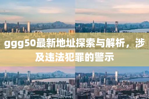 ggg50最新地址探索與解析，涉及違法犯罪的警示