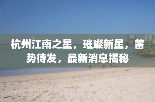 杭州江南之星，璀璨新星，蓄勢待發(fā)，最新消息揭秘