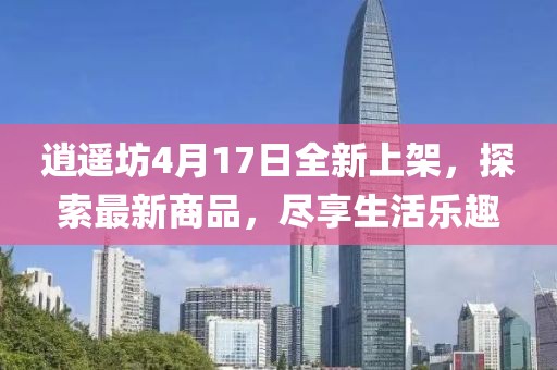逍遙坊4月17日全新上架，探索最新商品，盡享生活樂(lè )趣