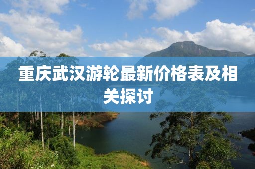 重慶武漢游輪最新價(jià)格表及相關(guān)探討