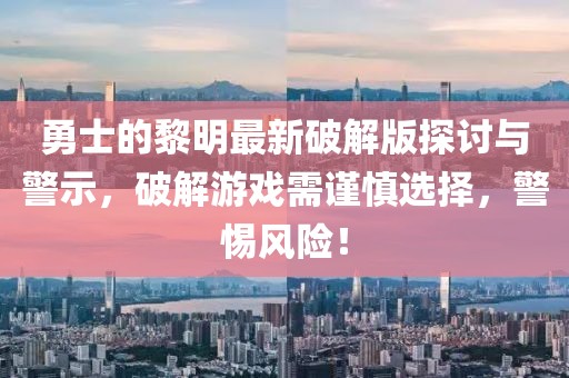 勇士的黎明最新破解版探討與警示，破解游戲需謹慎選擇，警惕風(fēng)險！