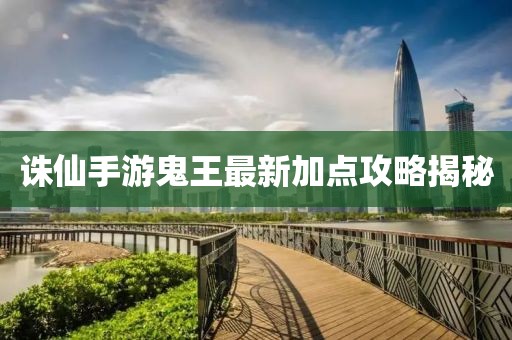 誅仙手游鬼王最新加點(diǎn)攻略揭秘