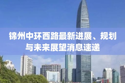 錦州中環(huán)西路最新進(jìn)展、規劃與未來(lái)展望消息速遞