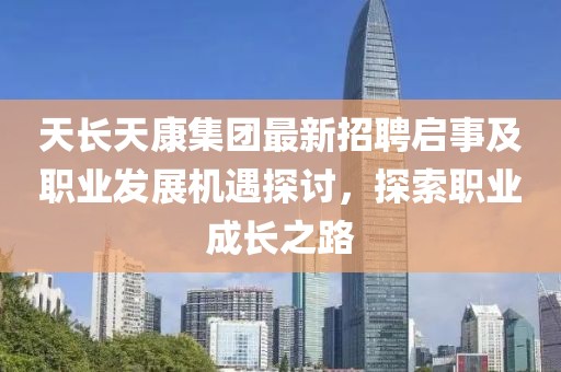 天長(cháng)天康集團最新招聘啟事及職業(yè)發(fā)展機遇探討，探索職業(yè)成長(cháng)之路