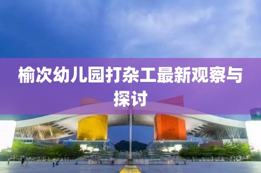 榆次幼兒園打雜工最新觀(guān)察與探討