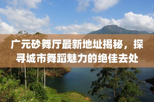 廣元砂舞廳最新地址揭秘，探尋城市舞蹈魅力的絕佳去處
