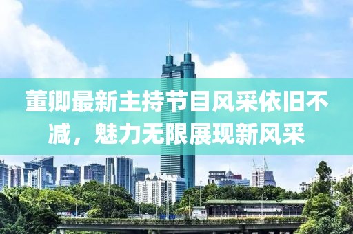 董卿最新主持節目風(fēng)采依舊不減，魅力無(wú)限展現新風(fēng)采