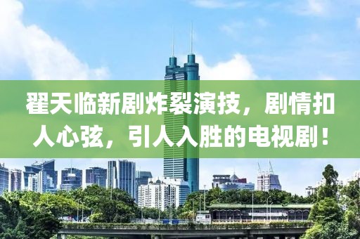 翟天臨新劇炸裂演技，劇情扣人心弦，引人入勝的電視??！
