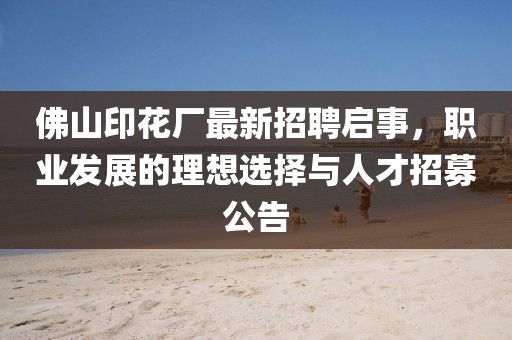 佛山印花廠(chǎng)最新招聘啟事，職業(yè)發(fā)展的理想選擇與人才招募公告