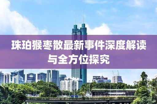 珠珀猴棗散最新事件深度解讀與全方位探究