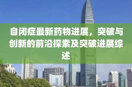 自閉癥最新藥物進(jìn)展，突破與創(chuàng  )新的前沿探索及突破進(jìn)展綜述