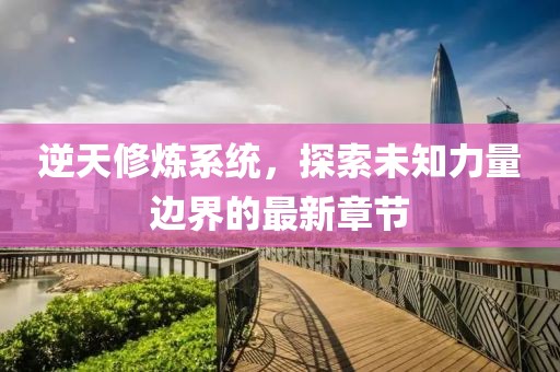 逆天修煉系統，探索未知力量邊界的最新章節