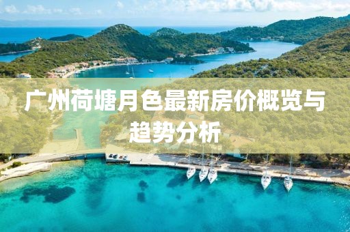 廣州荷塘月色最新房?jì)r(jià)概覽與趨勢分析