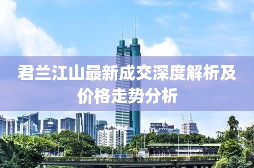 君蘭江山最新成交深度解析及價(jià)格走勢分析