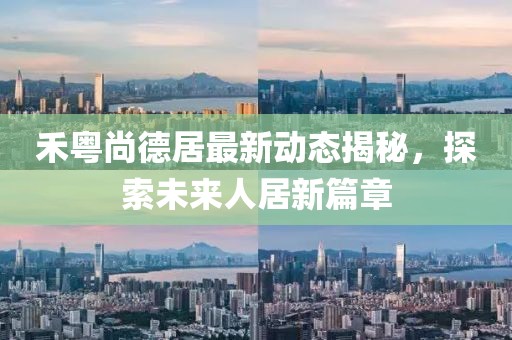 禾粵尚德居最新動(dòng)態(tài)揭秘，探索未來(lái)人居新篇章