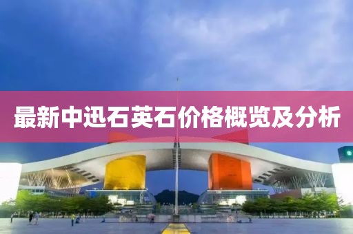 最新中迅石英石價(jià)格概覽及分析