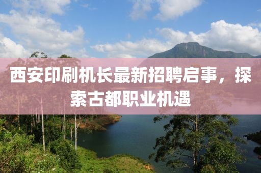 西安印刷機長(cháng)最新招聘啟事，探索古都職業(yè)機遇