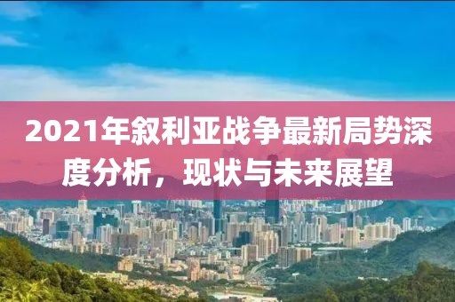 2021年敘利亞戰爭最新局勢深度分析，現狀與未來(lái)展望