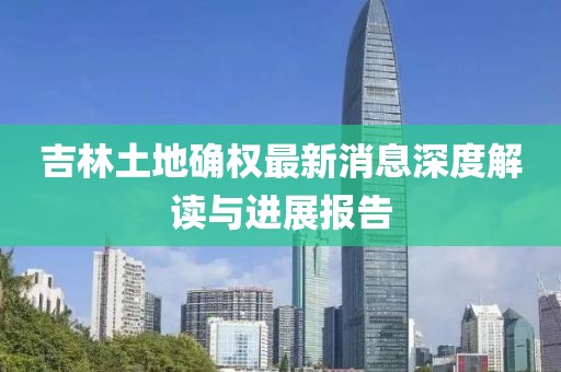 吉林土地確權最新消息深度解讀與進(jìn)展報告