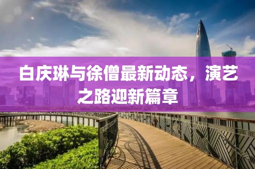 白慶琳與徐僧最新動(dòng)態(tài)，演藝之路迎新篇章