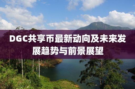 DGC共享幣最新動(dòng)向及未來(lái)發(fā)展趨勢與前景展望