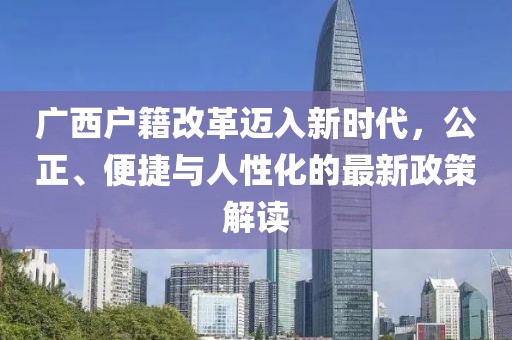 廣西戶(hù)籍改革邁入新時(shí)代，公正、便捷與人性化的最新政策解讀
