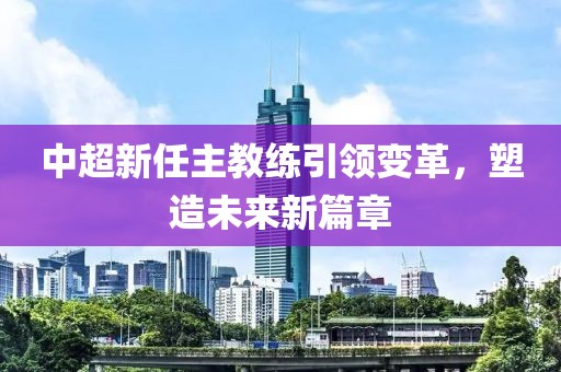 中超新任主教練引領(lǐng)變革，塑造未來(lái)新篇章