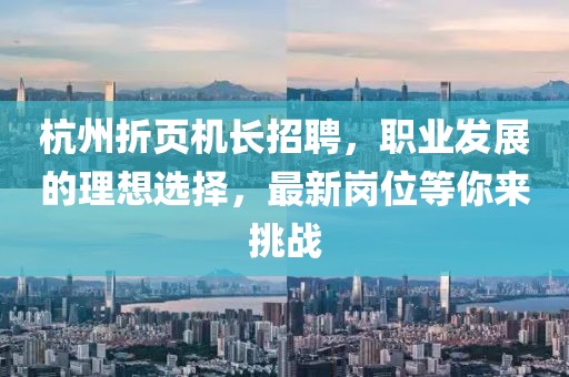 杭州折頁(yè)機長(cháng)招聘，職業(yè)發(fā)展的理想選擇，最新崗位等你來(lái)挑戰
