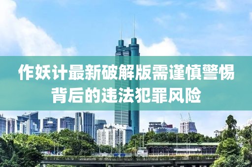 作妖計最新破解版需謹慎警惕背后的違法犯罪風(fēng)險