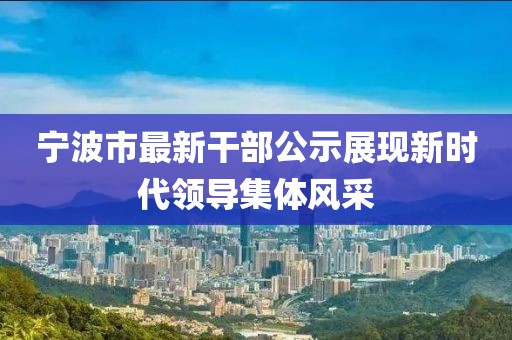 寧波市最新干部公示展現新時(shí)代領(lǐng)導集體風(fēng)采