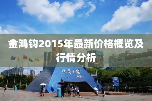 金鴻鈞2015年最新價(jià)格概覽及行情分析