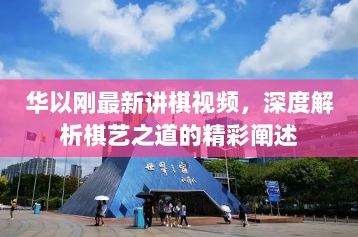 華以剛最新講棋視頻，深度解析棋藝之道的精彩闡述