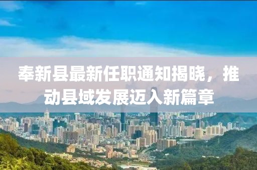 奉新縣最新任職通知揭曉，推動(dòng)縣域發(fā)展邁入新篇章