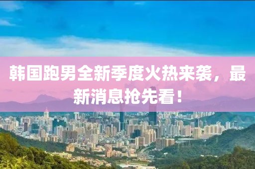 韓國跑男全新季度火熱來(lái)襲，最新消息搶先看！