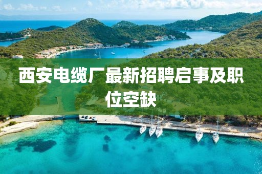 西安電纜廠(chǎng)最新招聘啟事及職位空缺
