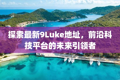 探索最新9Luke地址，前沿科技平臺的未來(lái)引領(lǐng)者