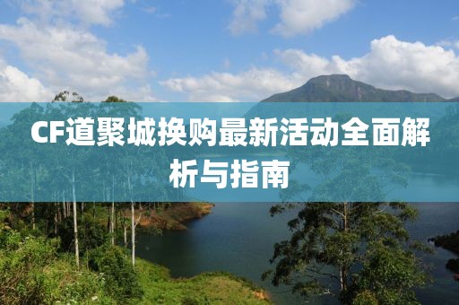 CF道聚城換購最新活動(dòng)全面解析與指南