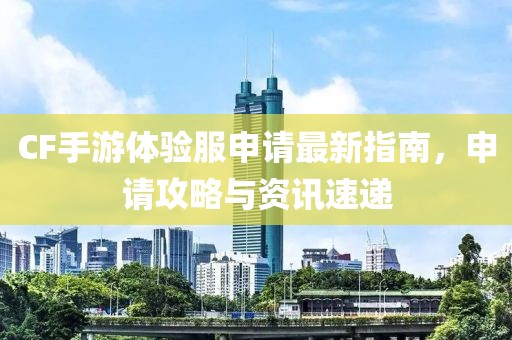 CF手游體驗服申請最新指南，申請攻略與資訊速遞