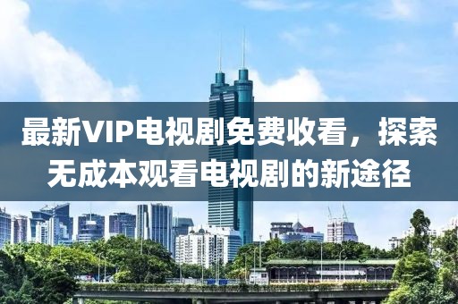 最新VIP電視劇免費收看，探索無(wú)成本觀(guān)看電視劇的新途徑