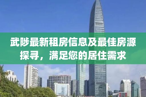 武陟最新租房信息及最佳房源探尋，滿(mǎn)足您的居住需求