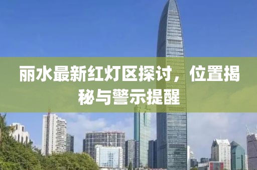 麗水最新紅燈區探討，位置揭秘與警示提醒