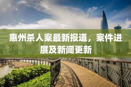 惠州殺人案最新報道，案件進(jìn)展及新聞更新