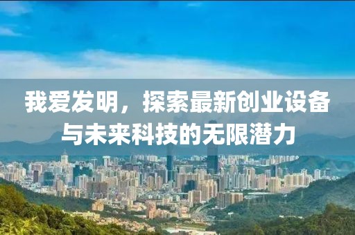 我愛(ài)發(fā)明，探索最新創(chuàng  )業(yè)設備與未來(lái)科技的無(wú)限潛力