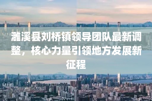 濉溪縣劉橋鎮領(lǐng)導團隊最新調整，核心力量引領(lǐng)地方發(fā)展新征程