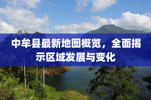 中牟縣最新地圖概覽，全面揭示區域發(fā)展與變化