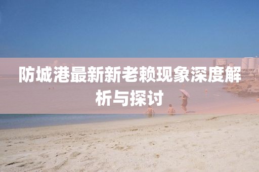 防城港最新新老賴(lài)現象深度解析與探討